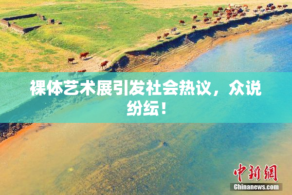 裸体艺术展引发社会热议，众说纷纭！