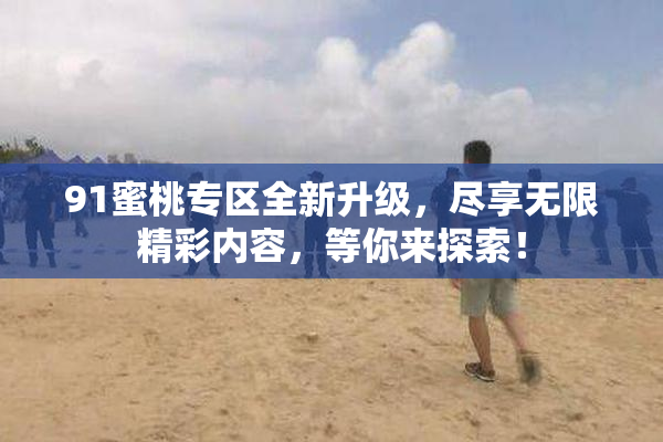 91蜜桃专区全新升级，尽享无限精彩内容，等你来探索！