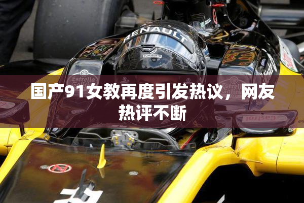 国产91女教再度引发热议，网友热评不断