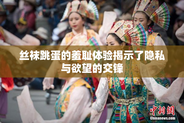 丝袜跳蛋的羞耻体验揭示了隐私与欲望的交锋