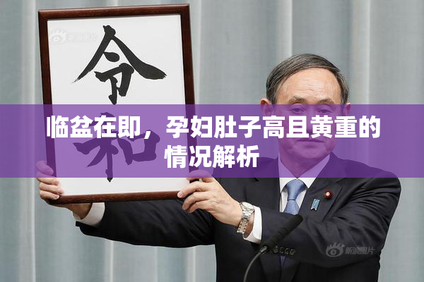 临盆在即，孕妇肚子高且黄重的情况解析