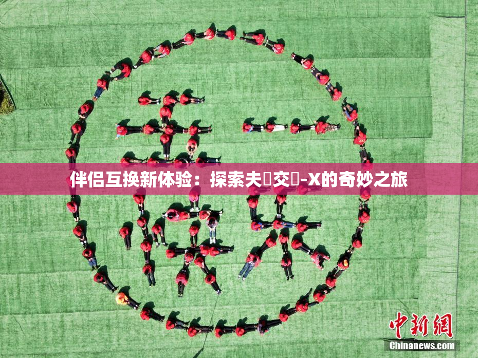伴侣互换新体验：探索夫婦交換-X的奇妙之旅