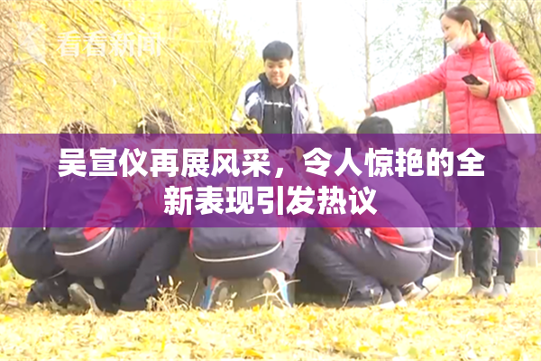 吴宣仪再展风采，令人惊艳的全新表现引发热议