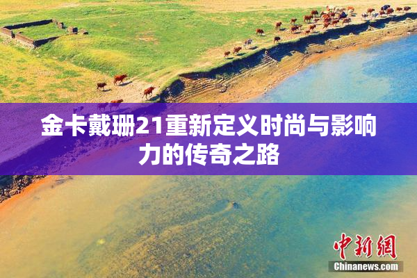 金卡戴珊21重新定义时尚与影响力的传奇之路