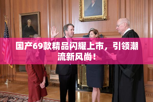 国产69款精品闪耀上市，引领潮流新风尚！