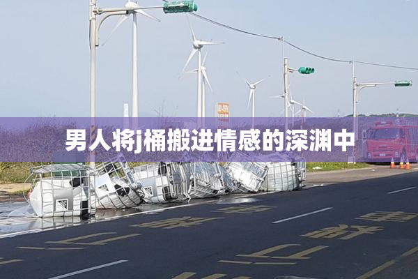 男人将j桶搬进情感的深渊中