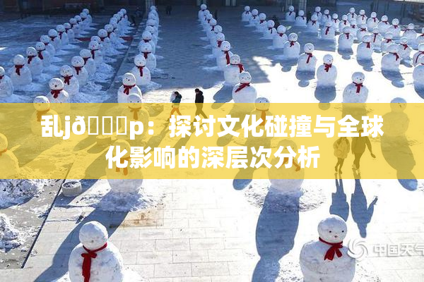 乱j🈚p：探讨文化碰撞与全球化影响的深层次分析