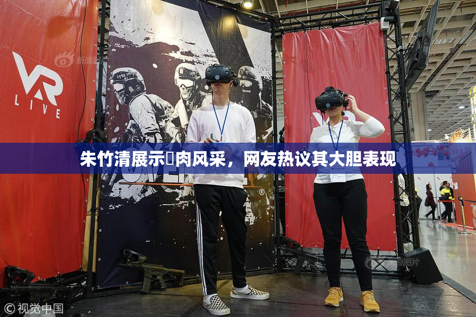 朱竹清展示婬肉风采，网友热议其大胆表现