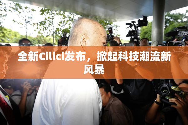 全新Cilici发布，掀起科技潮流新风暴