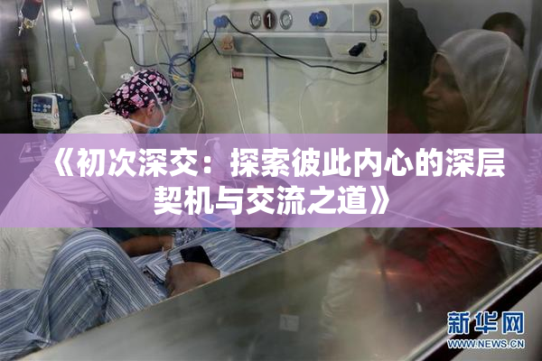 《初次深交：探索彼此内心的深层契机与交流之道》