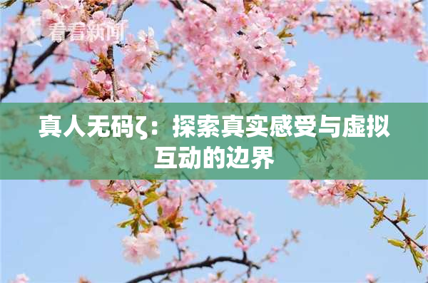 真人无码ζ：探索真实感受与虚拟互动的边界