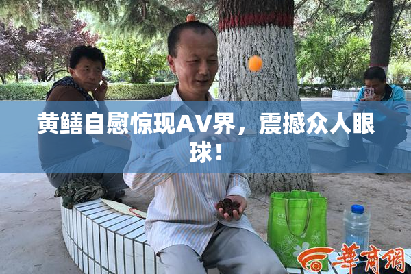 黄鳝自慰惊现AV界，震撼众人眼球！