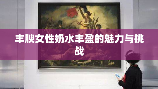 丰腴女性奶水丰盈的魅力与挑战