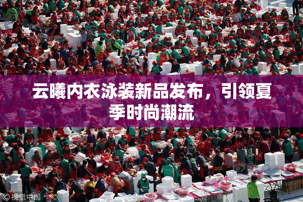 云曦内衣泳装新品发布，引领夏季时尚潮流