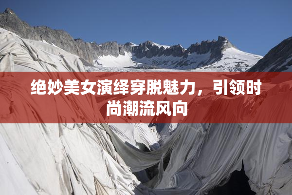 绝妙美女演绎穿脱魅力，引领时尚潮流风向