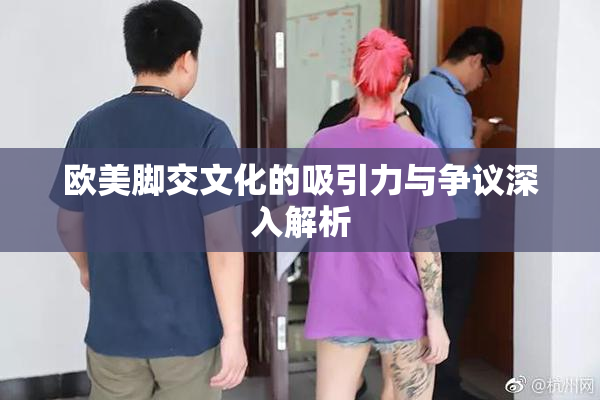 欧美脚交文化的吸引力与争议深入解析