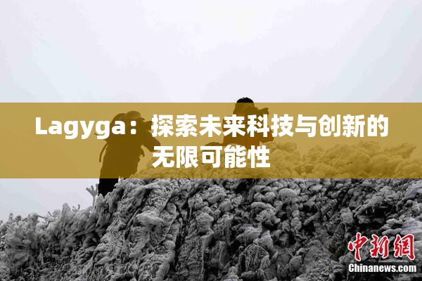Lagyga：探索未来科技与创新的无限可能性