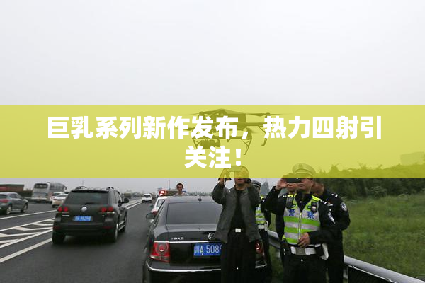 巨乳系列新作发布，热力四射引关注！