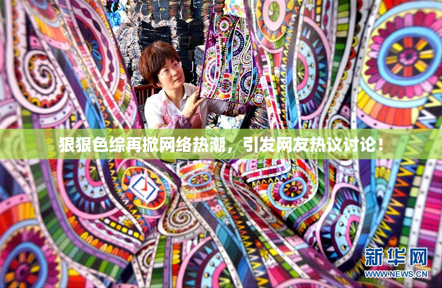 狠狠色综再掀网络热潮，引发网友热议讨论！