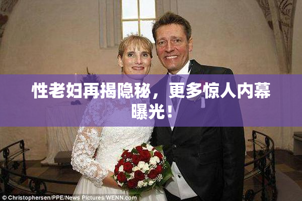 性老妇再揭隐秘，更多惊人内幕曝光！