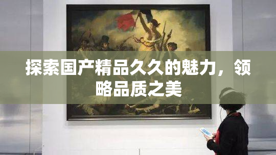 探索国产精品久久的魅力，领略品质之美