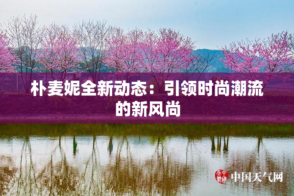 朴麦妮全新动态：引领时尚潮流的新风尚