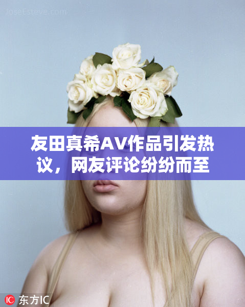 友田真希AV作品引发热议，网友评论纷纷而至