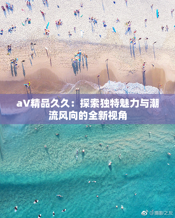 aV精品久久：探索独特魅力与潮流风向的全新视角