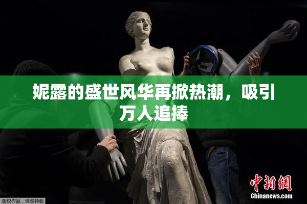 妮露的盛世风华再掀热潮，吸引万人追捧