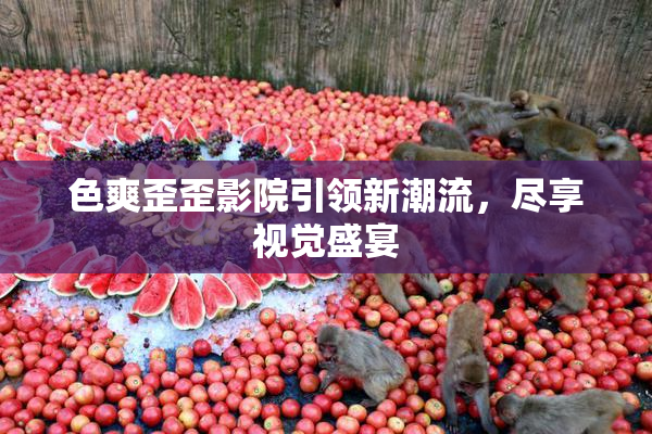 色爽歪歪影院引领新潮流，尽享视觉盛宴