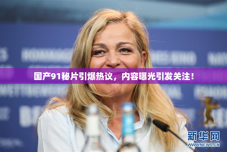 国产91秘片引爆热议，内容曝光引发关注！
