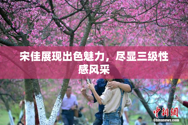 宋佳展现出色魅力，尽显三级性感风采