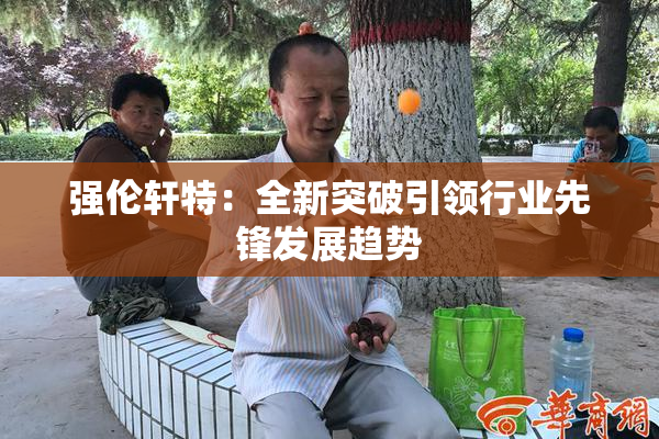 强伦轩特：全新突破引领行业先锋发展趋势