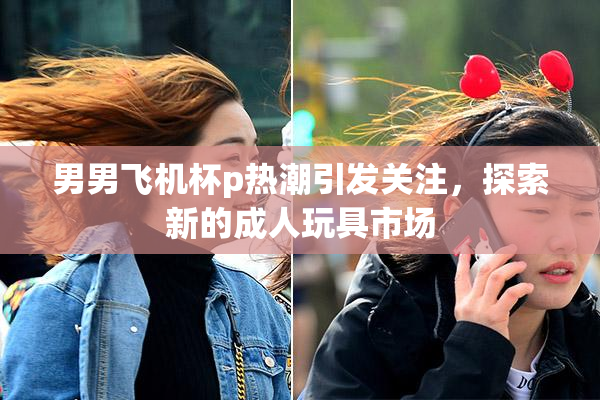 男男飞机杯p热潮引发关注，探索新的成人玩具市场