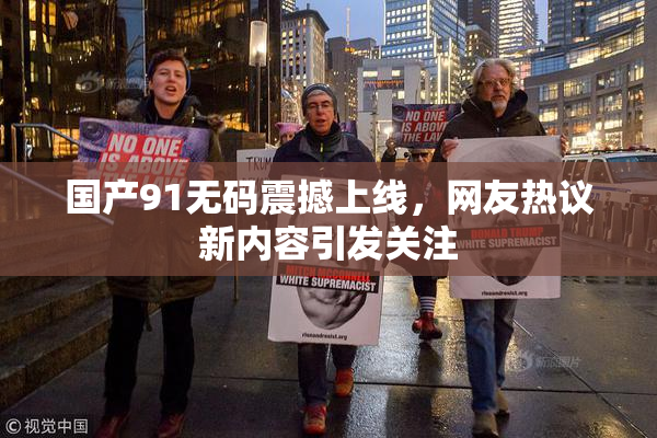 国产91无码震撼上线，网友热议新内容引发关注