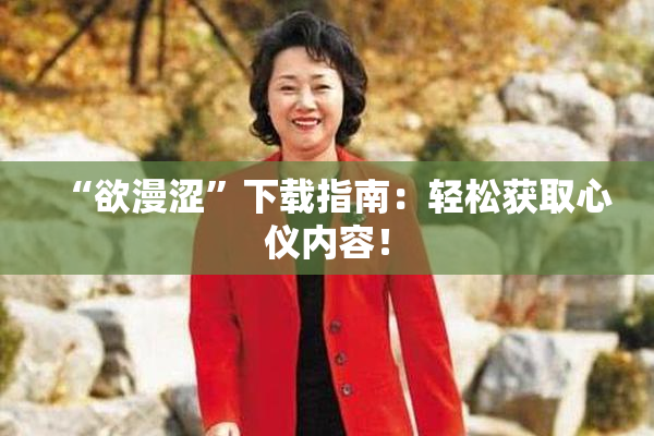 “欲漫涩”下载指南：轻松获取心仪内容！