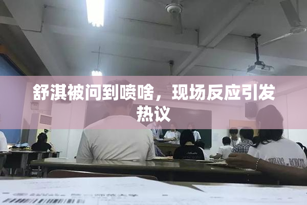 舒淇被问到喷啥，现场反应引发热议