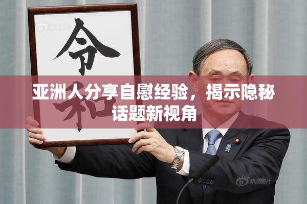 亚洲人分享自慰经验，揭示隐秘话题新视角