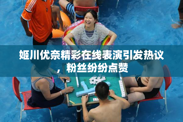 姬川优奈精彩在线表演引发热议，粉丝纷纷点赞
