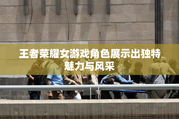 王者荣耀女游戏角色展示出独特魅力与风采