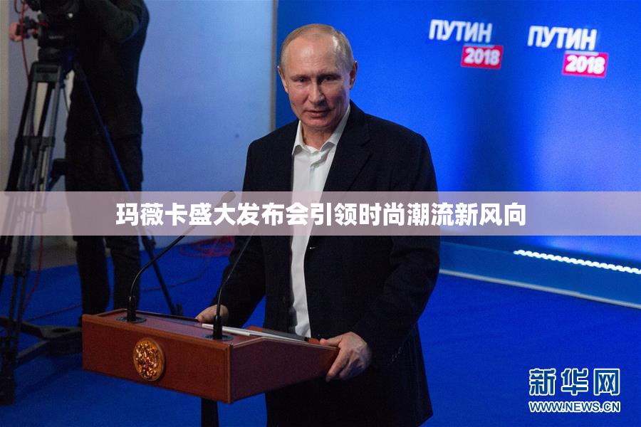 玛薇卡盛大发布会引领时尚潮流新风向