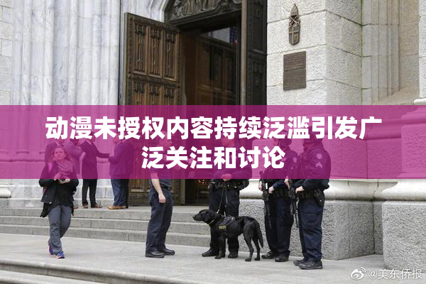 动漫未授权内容持续泛滥引发广泛关注和讨论