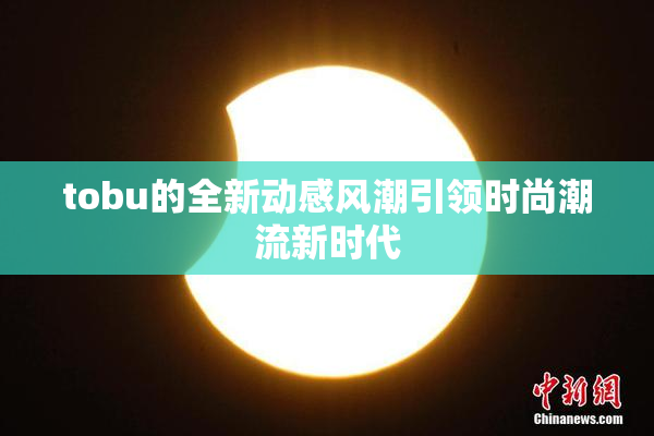 tobu的全新动感风潮引领时尚潮流新时代