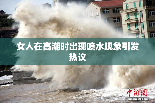 女人在高潮时出现喷水现象引发热议