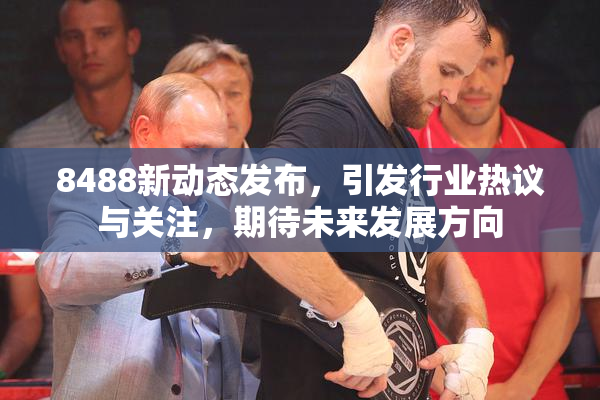 8488新动态发布，引发行业热议与关注，期待未来发展方向