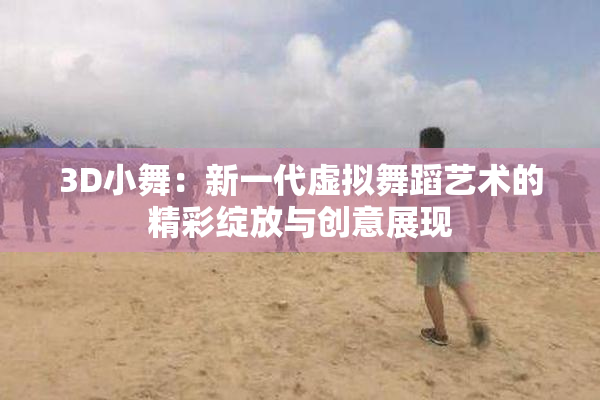 3D小舞：新一代虚拟舞蹈艺术的精彩绽放与创意展现