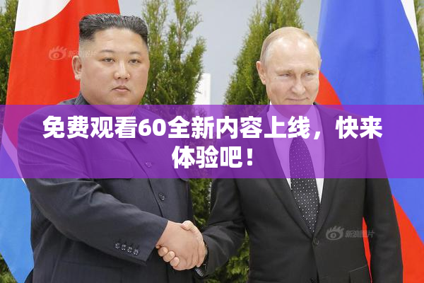 免费观看60全新内容上线，快来体验吧！
