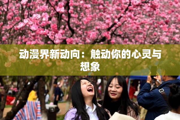 动漫界新动向：触动你的心灵与想象