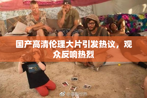 国产高清伦理大片引发热议，观众反响热烈