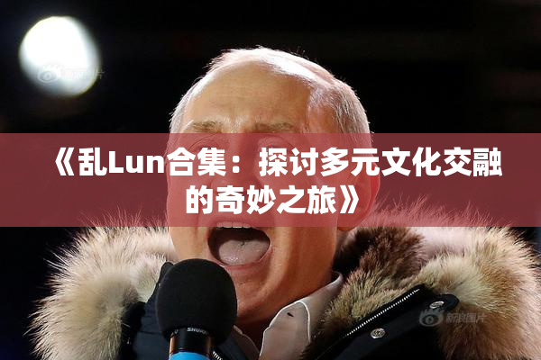 《乱Lun合集：探讨多元文化交融的奇妙之旅》